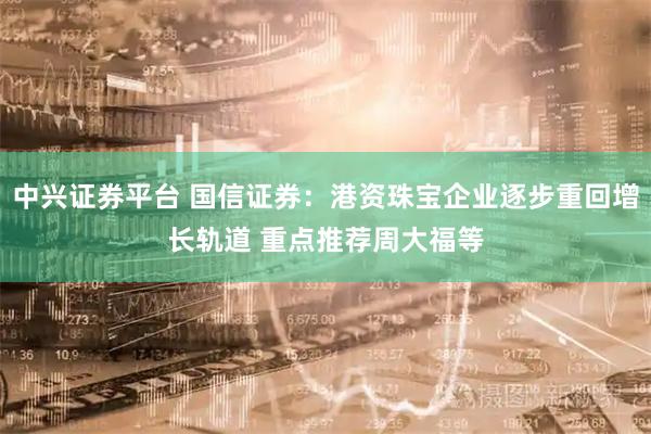 中兴证券平台 国信证券：港资珠宝企业逐步重回增长轨道 重点推荐周大福等