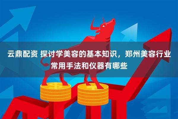 云鼎配资 探讨学美容的基本知识，郑州美容行业常用手法和仪器有哪些