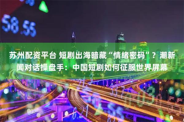 苏州配资平台 短剧出海暗藏“情绪密码”？潮新闻对话操盘手：中国短剧如何征服世界屏幕