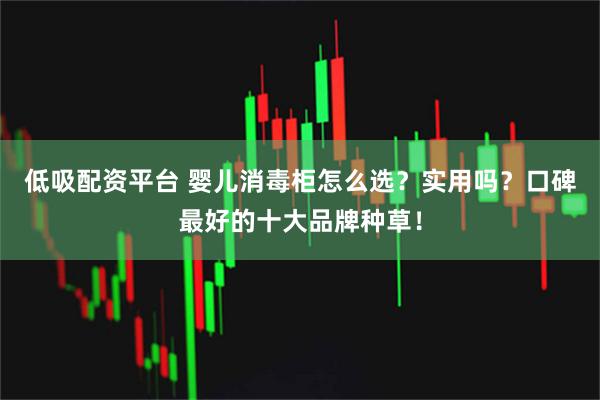 低吸配资平台 婴儿消毒柜怎么选？实用吗？口碑最好的十大品牌种草！