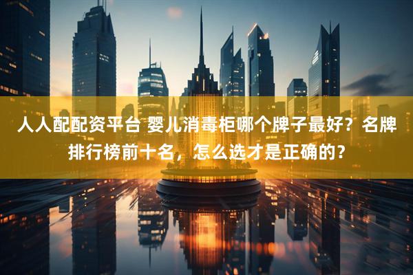 人人配配资平台 婴儿消毒柜哪个牌子最好？名牌排行榜前十名，怎么选才是正确的？