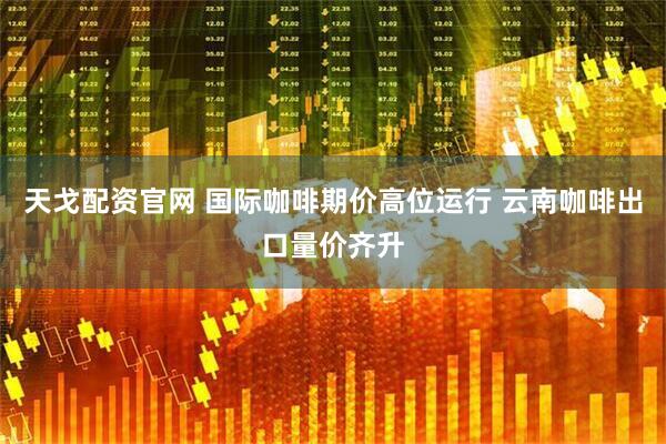 天戈配资官网 国际咖啡期价高位运行 云南咖啡出口量价齐升