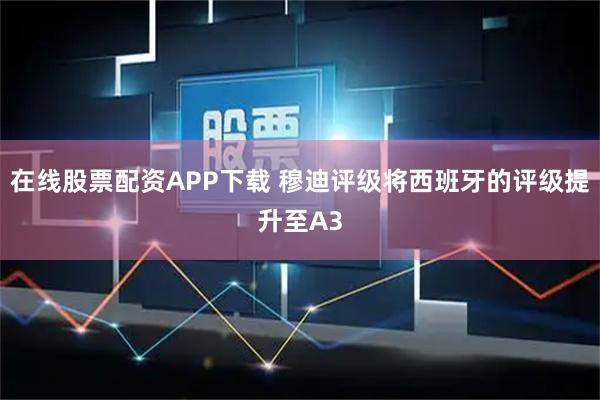 在线股票配资APP下载 穆迪评级将西班牙的评级提升至A3