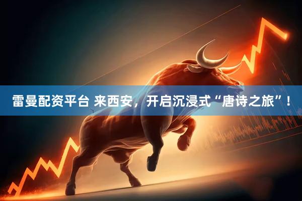 雷曼配资平台 来西安，开启沉浸式“唐诗之旅”！