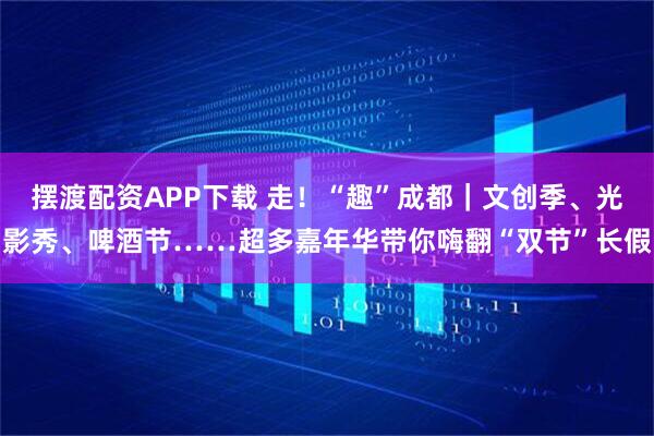 摆渡配资APP下载 走！“趣”成都｜文创季、光影秀、啤酒节……超多嘉年华带你嗨翻“双节”长假