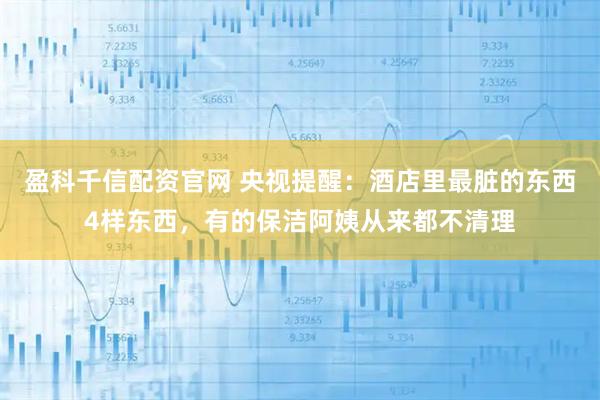 盈科千信配资官网 央视提醒：酒店里最脏的东西4样东西，有的保洁阿姨从来都不清理