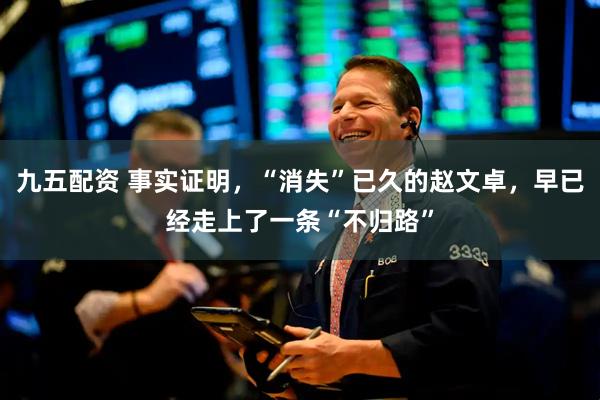 九五配资 事实证明，“消失”已久的赵文卓，早已经走上了一条“不归路”