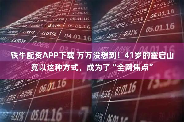 铁牛配资APP下载 万万没想到！41岁的霍启山竟以这种方式，成为了“全网焦点”