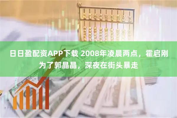日日盈配资APP下载 2008年凌晨两点,霍启刚为了郭晶晶,深夜在街头暴走