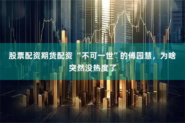 股票配资期货配资 “不可一世”的傅园慧，为啥突然没热度了