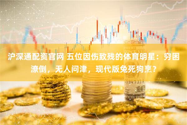 沪深通配资官网 五位因伤致残的体育明星：穷困潦倒，无人问津，现代版兔死狗烹？