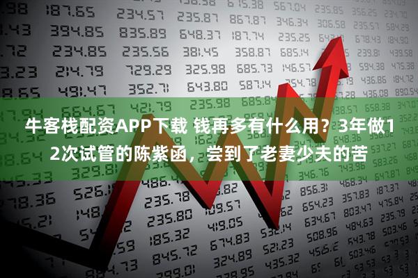 牛客栈配资APP下载 钱再多有什么用？3年做12次试管的陈紫函，尝到了老妻少夫的苦