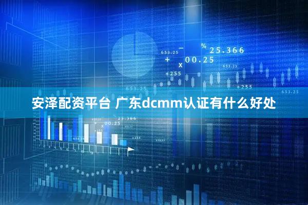 安泽配资平台 广东dcmm认证有什么好处