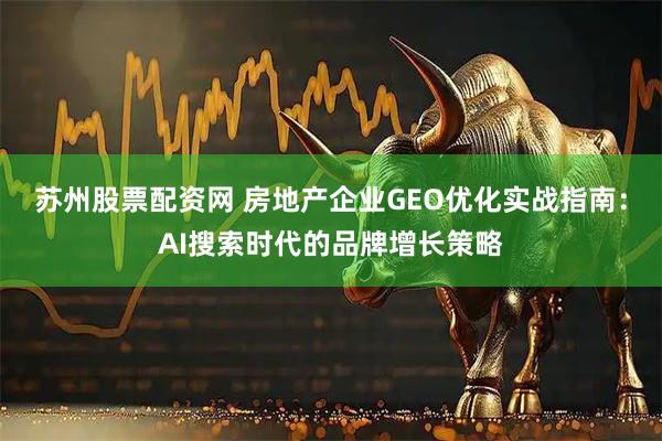 苏州股票配资网 房地产企业GEO优化实战指南：AI搜索时代的品牌增长策略