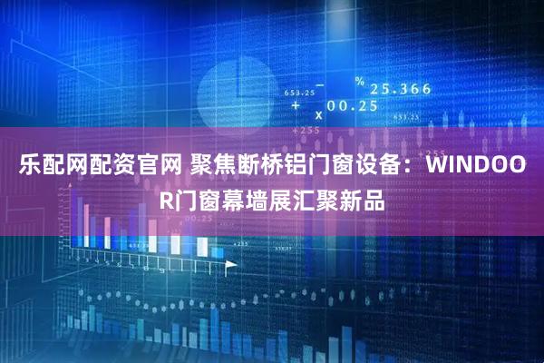 乐配网配资官网 聚焦断桥铝门窗设备：WINDOOR门窗幕墙展汇聚新品