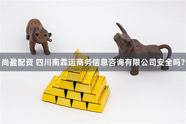 尚盈配资 四川南霖运商务信息咨询有限公司安全吗？
