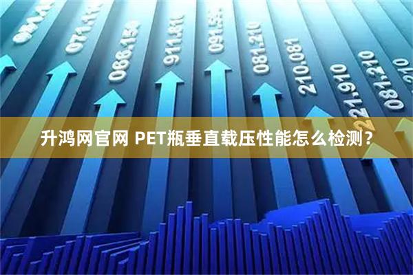 升鸿网官网 PET瓶垂直载压性能怎么检测？