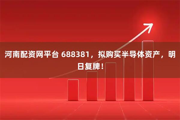 河南配资网平台 688381，拟购买半导体资产，明日复牌！