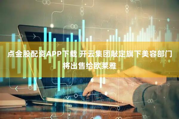 点金股配资APP下载 开云集团敲定旗下美容部门将出售给欧莱雅