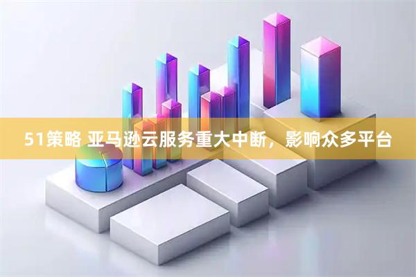 51策略 亚马逊云服务重大中断，影响众多平台