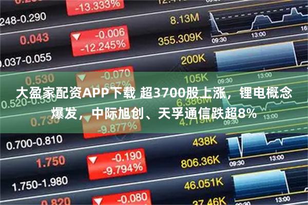 大盈家配资APP下载 超3700股上涨，锂电概念爆发，中际旭创、天孚通信跌超8%