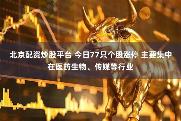 北京配资炒股平台 今日77只个股涨停 主要集中在医药生物、传媒等行业