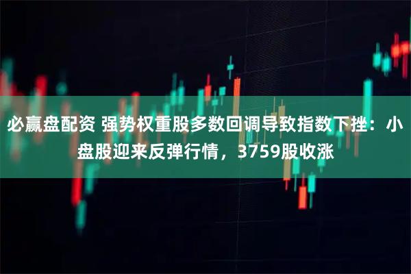 必赢盘配资 强势权重股多数回调导致指数下挫：小盘股迎来反弹行情，3759股收涨