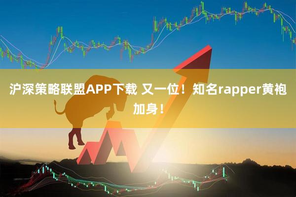 沪深策略联盟APP下载 又一位！知名rapper黄袍加身！