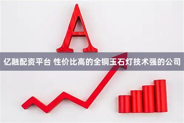 亿融配资平台 性价比高的全铜玉石灯技术强的公司