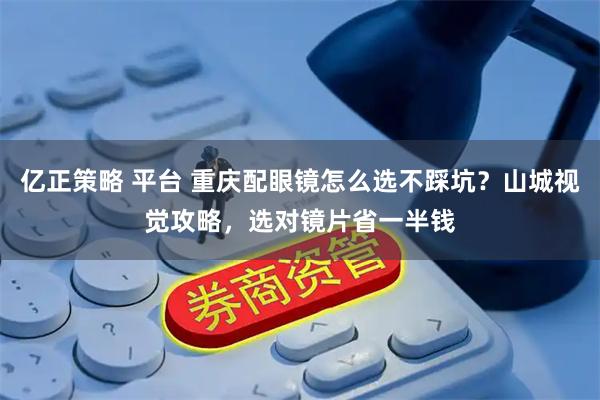 亿正策略 平台 重庆配眼镜怎么选不踩坑？山城视觉攻略，选对镜片省一半钱