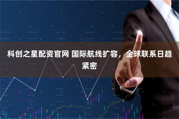 科创之星配资官网 国际航线扩容，全球联系日趋紧密