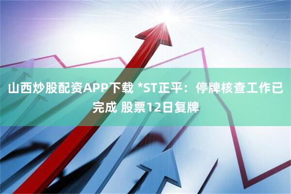 山西炒股配资APP下载 *ST正平：停牌核查工作已完成 股票12日复牌
