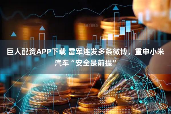 巨人配资APP下载 雷军连发多条微博，重申小米汽车“安全是前提”