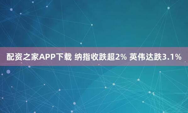 配资之家APP下载 纳指收跌超2% 英伟达跌3.1%