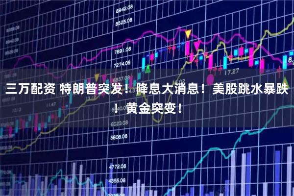 三万配资 特朗普突发！降息大消息！美股跳水暴跌！黄金突变！