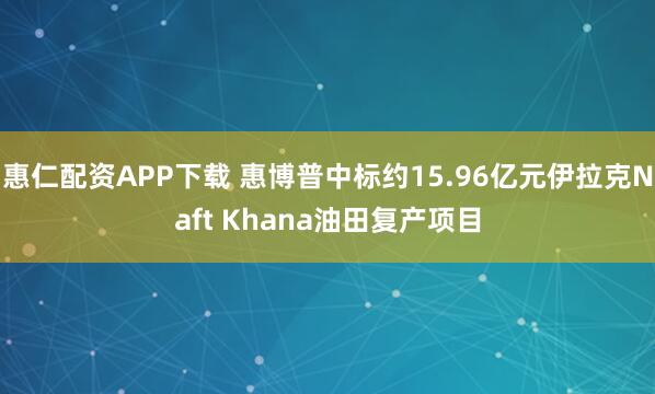 惠仁配资APP下载 惠博普中标约15.96亿元伊拉克Naft Khana油田复产项目
