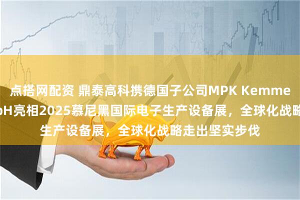 点搭网配资 鼎泰高科携德国子公司MPK Kemmer DTECH GmbH亮相2025慕尼黑国际电子生产设备展，全球化战略走出坚实步伐