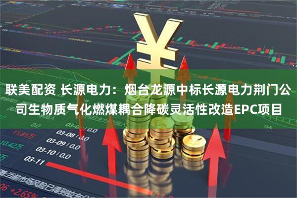 联美配资 长源电力：烟台龙源中标长源电力荆门公司生物质气化燃煤耦合降碳灵活性改造EPC项目