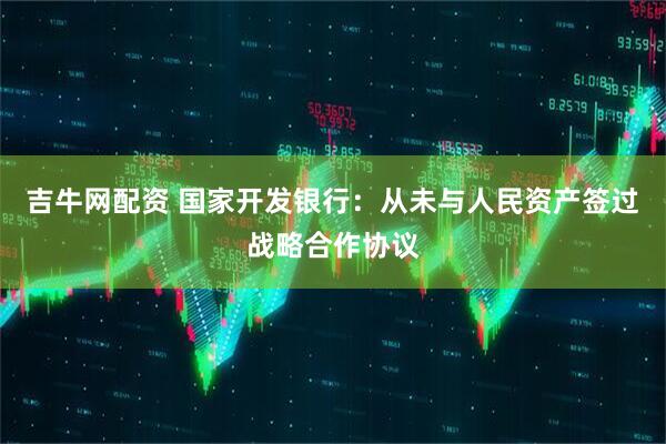 吉牛网配资 国家开发银行：从未与人民资产签过战略合作协议