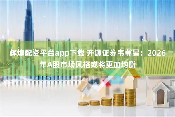 辉煌配资平台app下载 开源证券韦冀星：2026年A股市场风格或将更加均衡