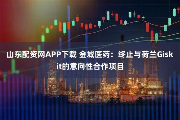山东配资网APP下载 金城医药：终止与荷兰Giskit的意向性合作项目