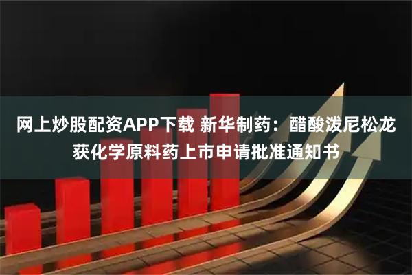网上炒股配资APP下载 新华制药：醋酸泼尼松龙获化学原料药上市申请批准通知书