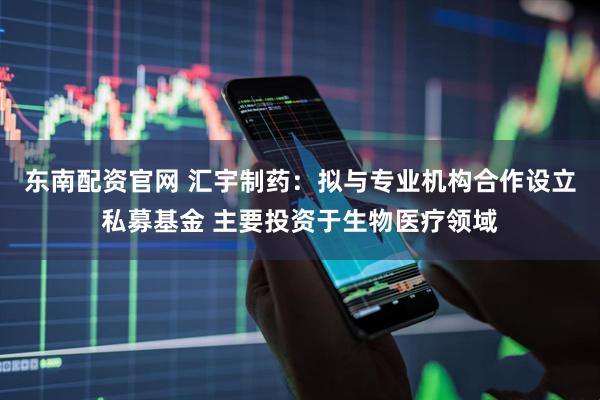 东南配资官网 汇宇制药：拟与专业机构合作设立私募基金 主要投资于生物医疗领域