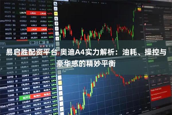 易启胜配资平台 奥迪A4实力解析：油耗、操控与豪华感的精妙平衡