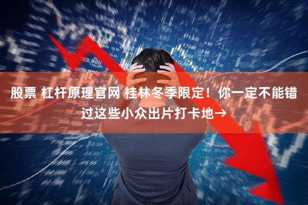 股票 杠杆原理官网 桂林冬季限定！你一定不能错过这些小众出片打卡地→