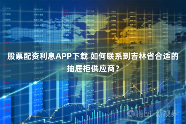 股票配资利息APP下载 如何联系到吉林省合适的抽屉柜供应商？