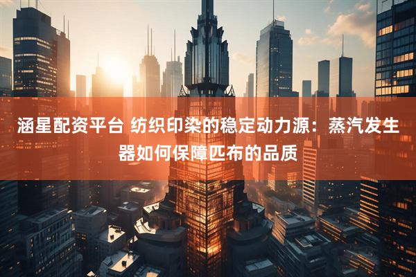 涵星配资平台 纺织印染的稳定动力源：蒸汽发生器如何保障匹布的品质