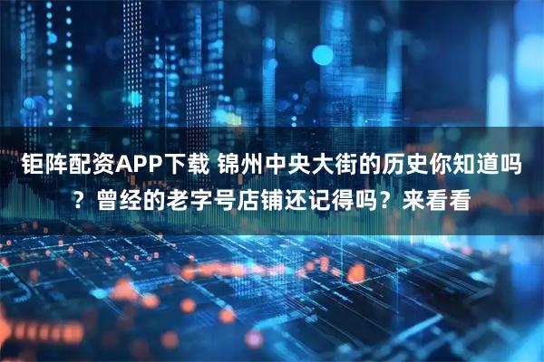 钜阵配资APP下载 锦州中央大街的历史你知道吗？曾经的老字号店铺还记得吗？来看看
