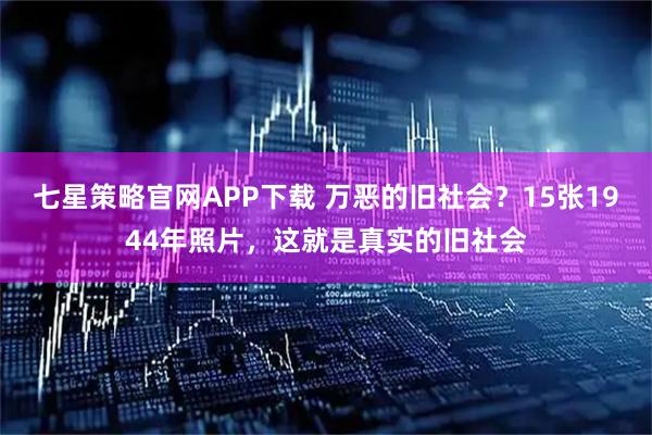 七星策略官网APP下载 万恶的旧社会？15张1944年照片，这就是真实的旧社会