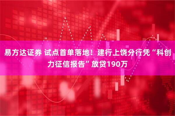 易方达证券 试点首单落地！建行上饶分行凭“科创力征信报告”放贷190万